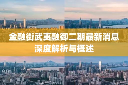 金融街武夷融御二期最新消息深度解析與概述