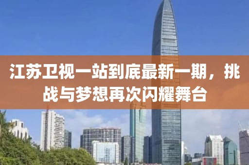 江蘇衛(wèi)視一站到底最新一期，挑戰(zhàn)與夢想再次閃耀舞臺(tái)