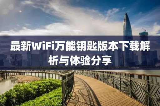 最新WiFi萬能鑰匙版本下載解析與體驗分享
