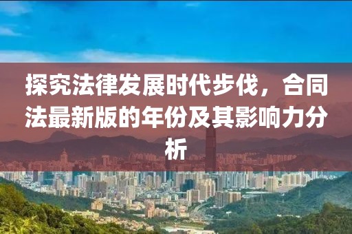 探究法律發(fā)展時代步伐，合同法最新版的年份及其影響力分析
