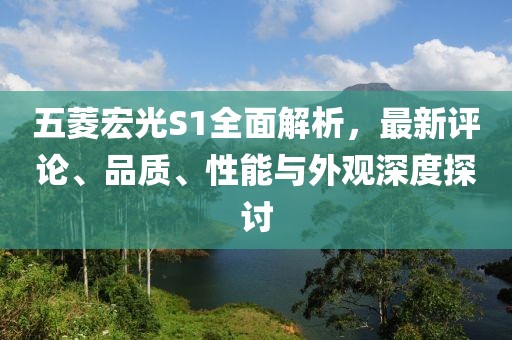 五菱宏光S1全面解析，最新評論、品質(zhì)、性能與外觀深度探討