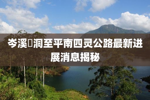 岑溪糥洞至平南四靈公路最新進(jìn)展消息揭秘