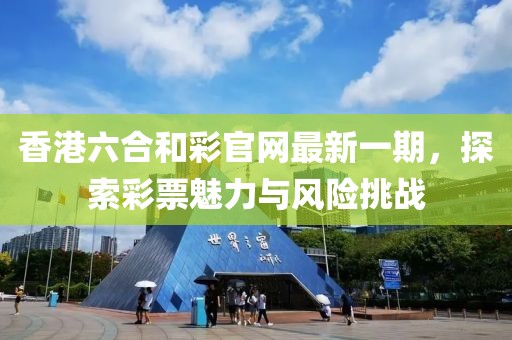 香港六合和彩官網(wǎng)最新一期，探索彩票魅力與風(fēng)險挑戰(zhàn)