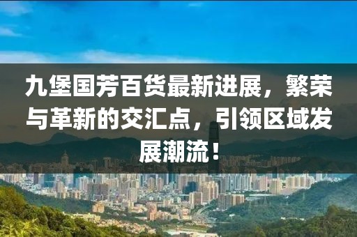 九堡國芳百貨最新進展，繁榮與革新的交匯點，引領(lǐng)區(qū)域發(fā)展潮流！