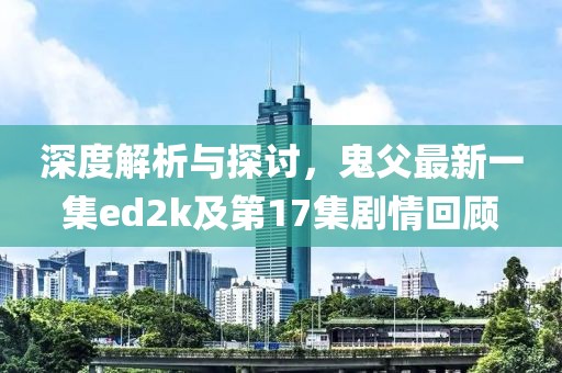 深度解析與探討，鬼父最新一集ed2k及第17集劇情回顧