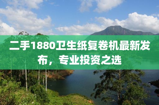 二手1880衛(wèi)生紙復(fù)卷機最新發(fā)布，專業(yè)投資之選