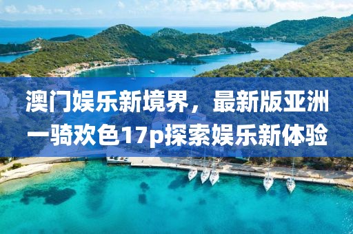 澳門娛樂新境界，最新版亞洲一騎歡色17p探索娛樂新體驗(yàn)