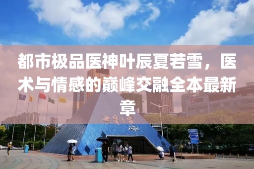 都市極品醫(yī)神葉辰夏若雪，醫(yī)術(shù)與情感的巔峰交融全本最新章