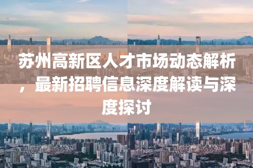 蘇州高新區(qū)人才市場動(dòng)態(tài)解析，最新招聘信息深度解讀與深度探討