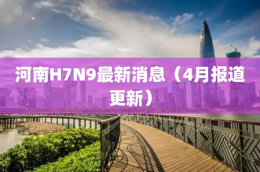 河南H7N9最新消息（4月報(bào)道更新）