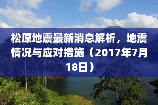 松原地震最新消息解析，地震情況與應(yīng)對措施（2017年7月18日）