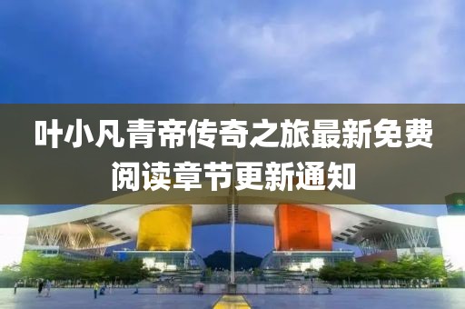 葉小凡青帝傳奇之旅最新免費(fèi)閱讀章節(jié)更新通知