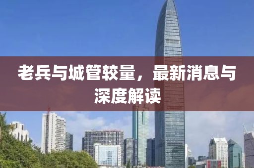 老兵與城管較量，最新消息與深度解讀