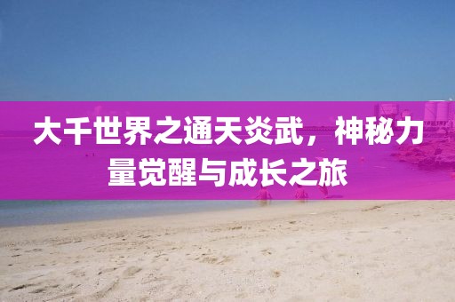 大千世界之通天炎武，神秘力量覺醒與成長之旅
