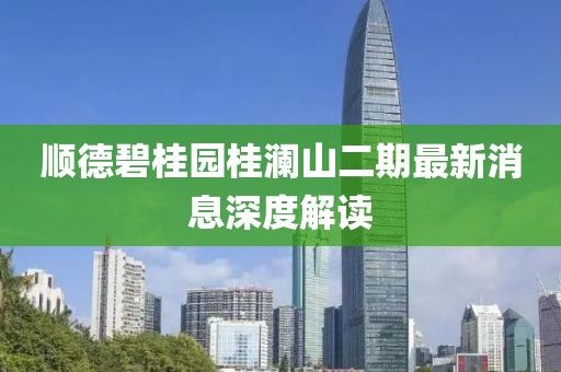 順德碧桂園桂瀾山二期最新消息深度解讀
