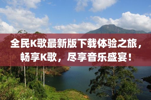 全民K歌最新版下載體驗(yàn)之旅，暢享K歌，盡享音樂盛宴！