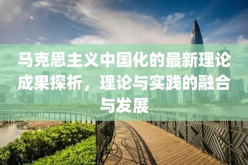 馬克思主義中國化的最新理論成果探析，理論與實(shí)踐的融合與發(fā)展