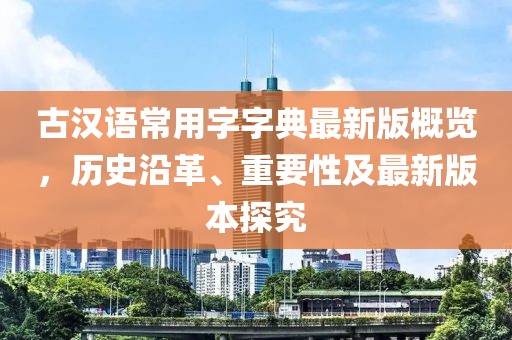 古漢語常用字字典最新版概覽，歷史沿革、重要性及最新版本探究