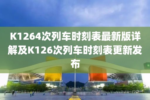 K1264次列車時(shí)刻表最新版詳解及K126次列車時(shí)刻表更新發(fā)布