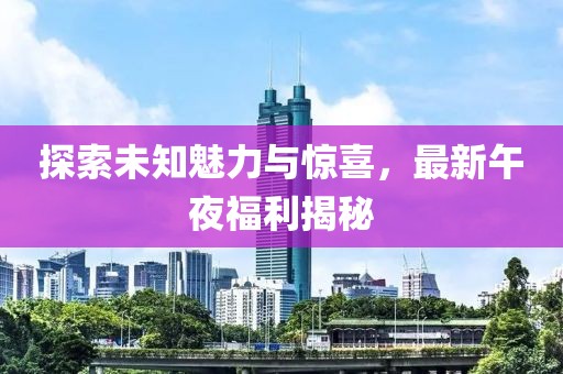 探索未知魅力與驚喜，最新午夜福利揭秘