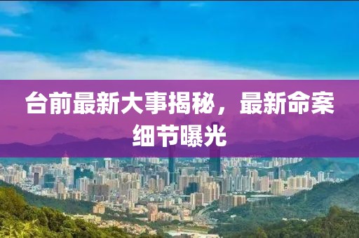 臺前最新大事揭秘，最新命案細(xì)節(jié)曝光