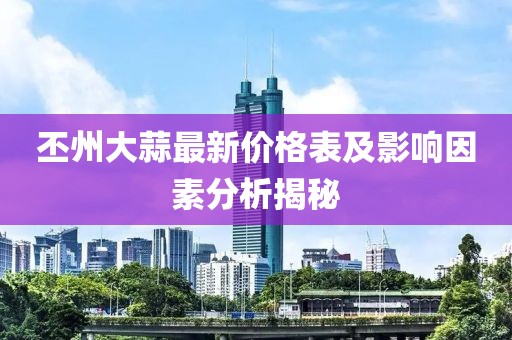 丕州大蒜最新價格表及影響因素分析揭秘