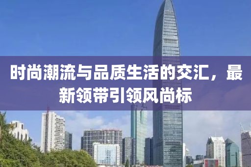 時(shí)尚潮流與品質(zhì)生活的交匯，最新領(lǐng)帶引領(lǐng)風(fēng)尚標(biāo)