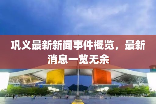 鞏義最新新聞事件概覽，最新消息一覽無余