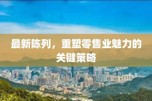 最新陳列，重塑零售業(yè)魅力的關(guān)鍵策略