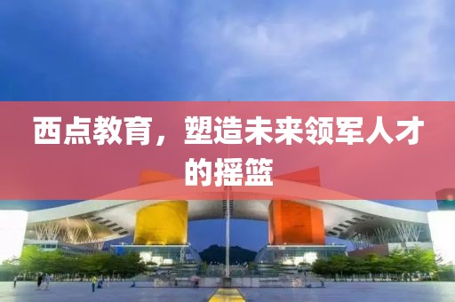 西點教育，塑造未來領(lǐng)軍人才的搖籃
