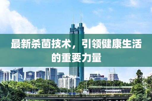 最新殺菌技術(shù)，引領(lǐng)健康生活的重要力量