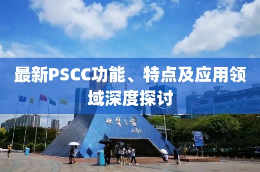 最新PSCC功能、特點(diǎn)及應(yīng)用領(lǐng)域深度探討