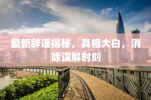最新辟謠揭秘，真相大白，消除誤解時(shí)刻