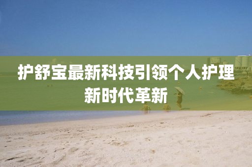 護(hù)舒寶最新科技引領(lǐng)個(gè)人護(hù)理新時(shí)代革新