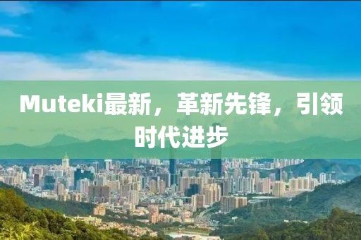 Muteki最新，革新先鋒，引領(lǐng)時(shí)代進(jìn)步