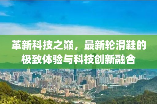 革新科技之巔，最新輪滑鞋的極致體驗與科技創(chuàng)新融合