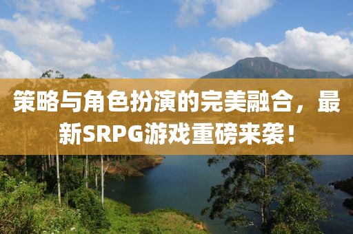 策略與角色扮演的完美融合，最新SRPG游戲重磅來襲！