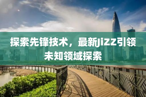 探索先鋒技術(shù)，最新JiZZ引領(lǐng)未知領(lǐng)域探索