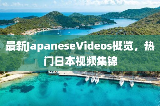 最新JapaneseVideos概覽，熱門(mén)日本視頻集錦