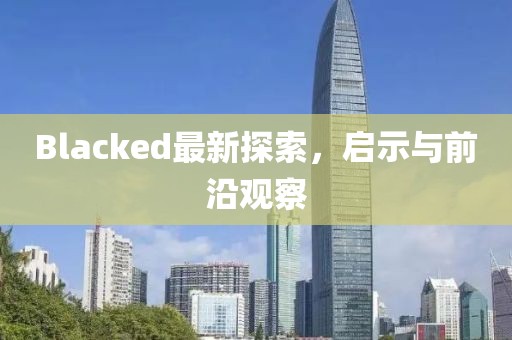 Blacked最新探索，啟示與前沿觀察