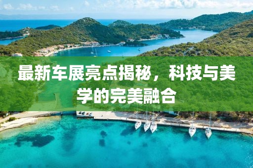 最新車展亮點揭秘，科技與美學的完美融合