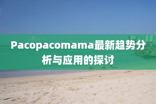 Pacopacomama最新趨勢分析與應用的探討