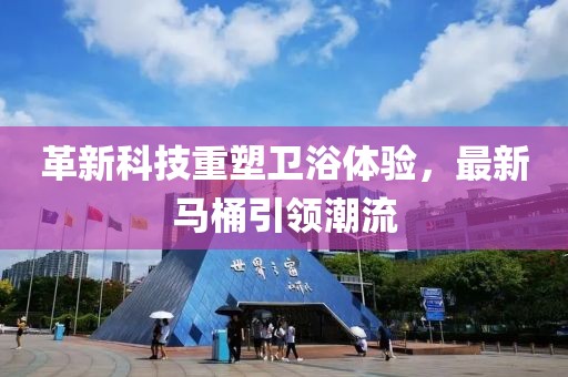 革新科技重塑衛(wèi)浴體驗，最新馬桶引領(lǐng)潮流