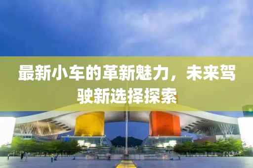 最新小車的革新魅力，未來駕駛新選擇探索