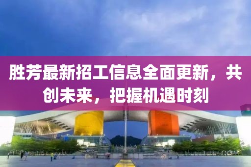 勝芳最新招工信息全面更新，共創(chuàng)未來，把握機遇時刻