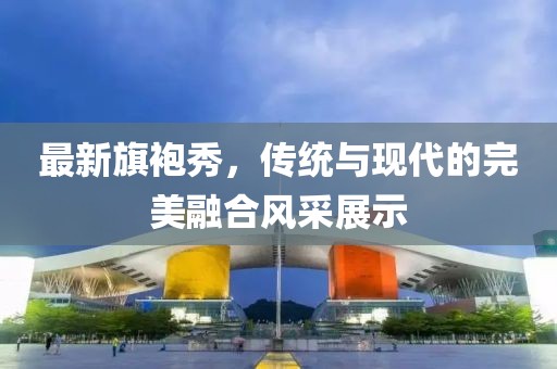 最新旗袍秀，傳統(tǒng)與現(xiàn)代的完美融合風采展示