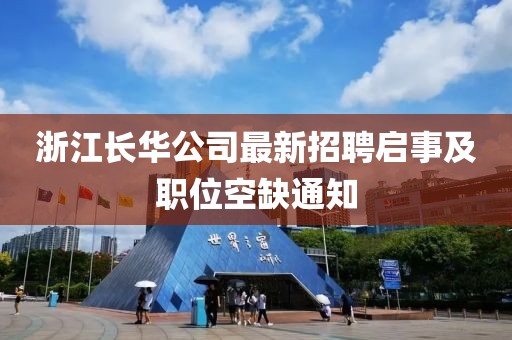 浙江長華公司最新招聘啟事及職位空缺通知