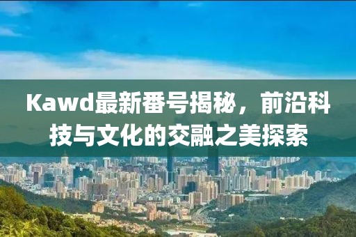 Kawd最新番號(hào)揭秘，前沿科技與文化的交融之美探索