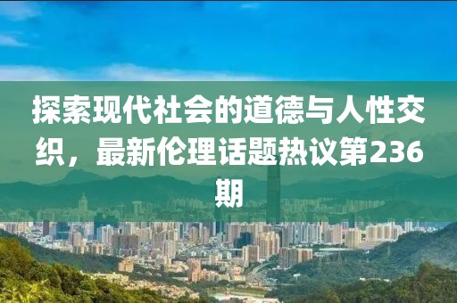 探索現(xiàn)代社會(huì)的道德與人性交織，最新倫理話題熱議第236期