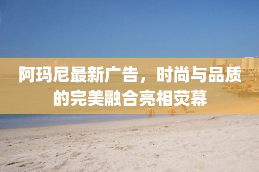 阿瑪尼最新廣告，時(shí)尚與品質(zhì)的完美融合亮相熒幕